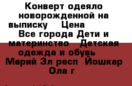 Конверт-одеяло новорожденной на выписку. › Цена ­ 1 500 - Все города Дети и материнство » Детская одежда и обувь   . Марий Эл респ.,Йошкар-Ола г.